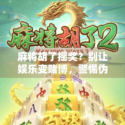 麻将胡了摇奖？别让娱乐变赌博，警惕伪福利陷阱！