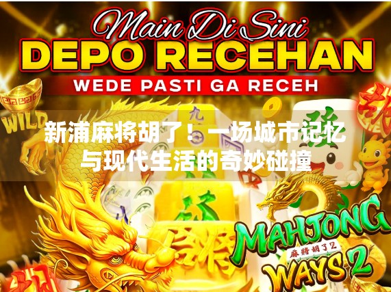 新浦麻将胡了！一场城市记忆与现代生活的奇妙碰撞