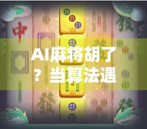 AI麻将胡了？当算法遇见牌桌，谁才是真正的牌神？
