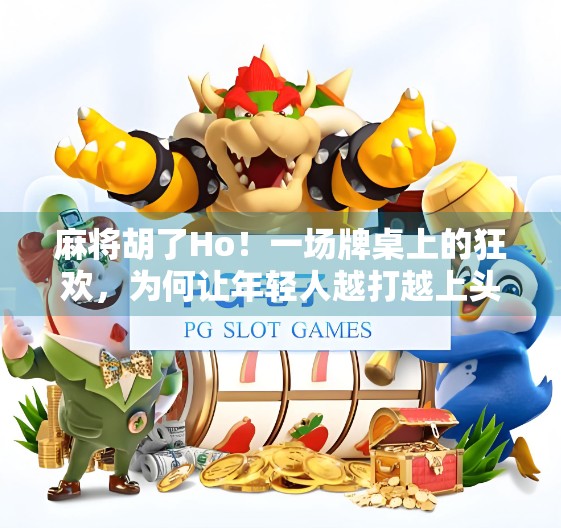 麻将胡了Ho！一场牌桌上的狂欢，为何让年轻人越打越上头？