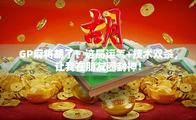 GP麻将胡了！这局运气+技术双杀，让我在朋友圈封神！