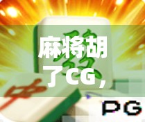 麻将胡了CG，从游戏到艺术，一场数字时代的文化狂欢