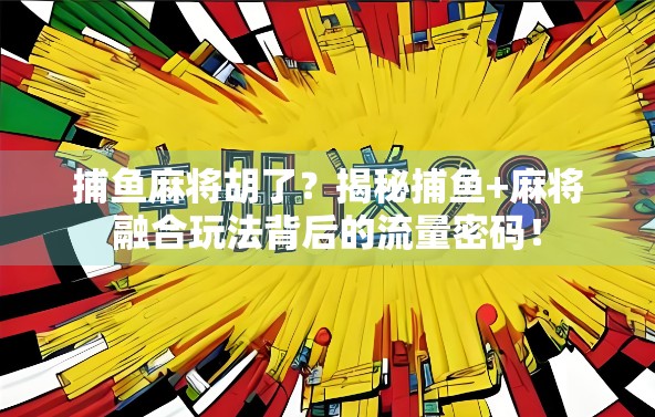 捕鱼麻将胡了？揭秘捕鱼+麻将融合玩法背后的流量密码！