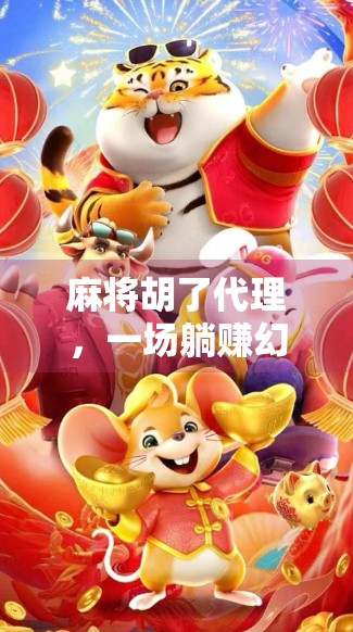 麻将胡了代理，一场躺赚幻梦背后的冷思考