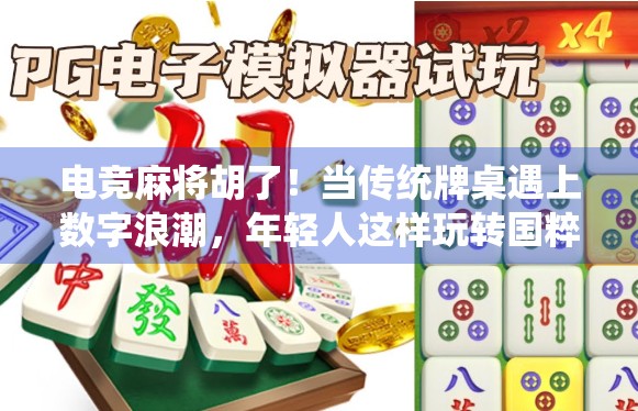 电竞麻将胡了！当传统牌桌遇上数字浪潮，年轻人这样玩转国粹