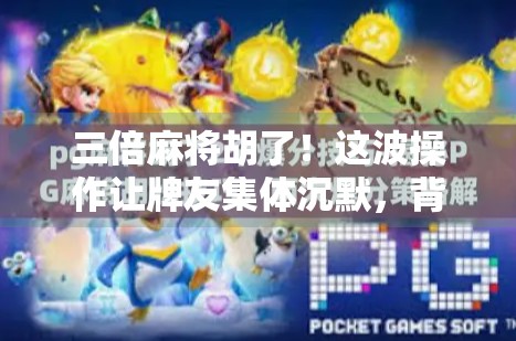 三倍麻将胡了！这波操作让牌友集体沉默，背后藏着什么玄机？