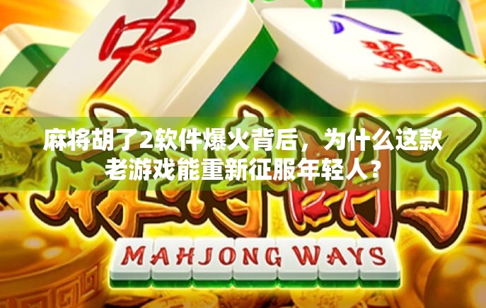 麻将胡了2软件爆火背后，为什么这款老游戏能重新征服年轻人？