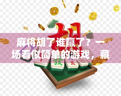麻将胡了谁赢了？一场看似简单的游戏，藏着人性的博弈与社交的密码
