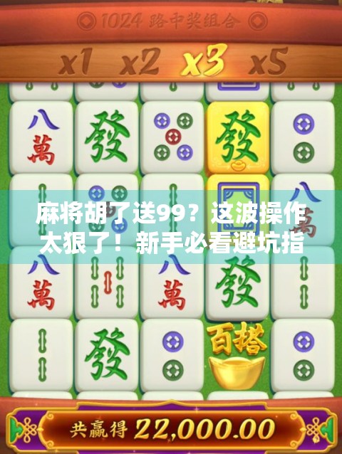 麻将胡了送99？这波操作太狠了！新手必看避坑指南！