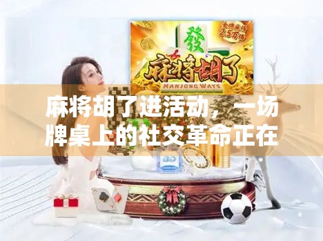 麻将胡了进活动，一场牌桌上的社交革命正在悄然发生