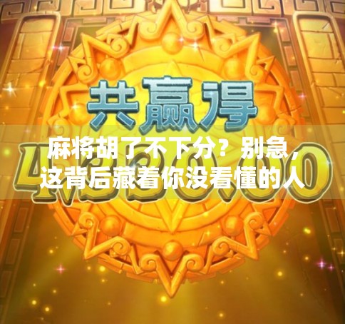 麻将胡了不下分？别急，这背后藏着你没看懂的人情账