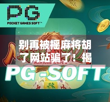别再被摇麻将胡了网站骗了！揭秘那些让你一夜暴富的虚假游戏陷阱