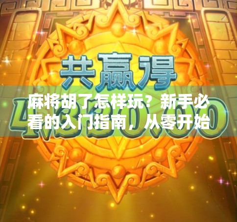 麻将胡了怎样玩？新手必看的入门指南，从零开始轻松上手！