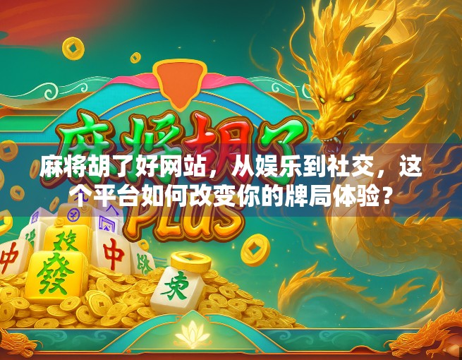麻将胡了好网站，从娱乐到社交，这个平台如何改变你的牌局体验？
