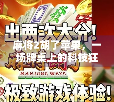 麻将2胡了苹果，一场牌桌上的科技狂欢与年轻人的社交新玩法