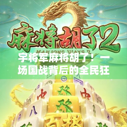 宇将军麻将胡了！一场国战背后的全民狂欢与情感共鸣