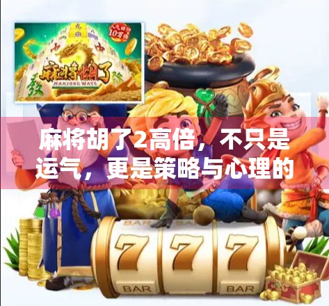 麻将胡了2高倍，不只是运气，更是策略与心理的博弈！