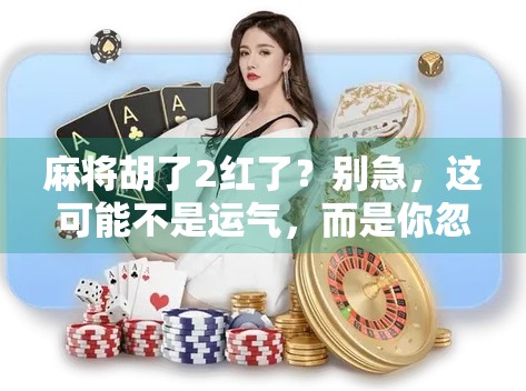 麻将胡了2红了？别急，这可能不是运气，而是你忽略了这个隐藏规则！