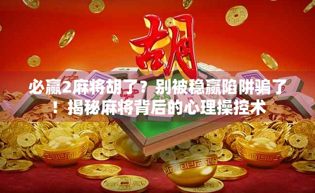必赢2麻将胡了？别被稳赢陷阱骗了！揭秘麻将背后的心理操控术