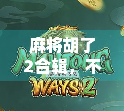 麻将胡了2合辑，不只是游戏，更是一代人的青春记忆与社交密码