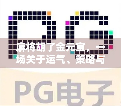 麻将胡了金元宝，一场关于运气、策略与人生智慧的奇妙碰撞