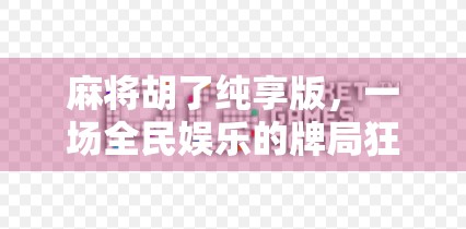 麻将胡了纯享版，一场全民娱乐的牌局狂欢，你真的懂它背后的社交密码吗？