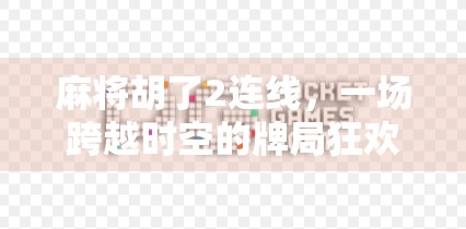麻将胡了2连线，一场跨越时空的牌局狂欢，为何让无数玩家欲罢不能？