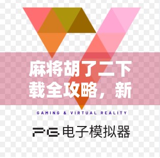 麻将胡了二下载全攻略，新手入门到高手进阶，教你轻松玩转经典国粹！