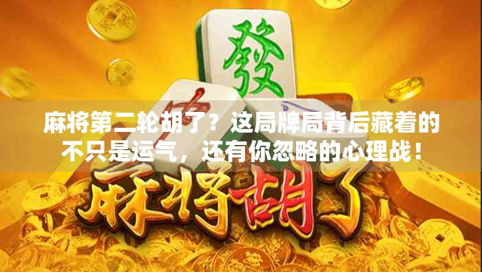 麻将第二轮胡了？这局牌局背后藏着的不只是运气，还有你忽略的心理战！