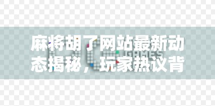 麻将胡了网站最新动态揭秘,玩家热议背后的真相与未来走向 麻将胡了网站最新动态揭秘,玩家热议背后的真相与未来走向