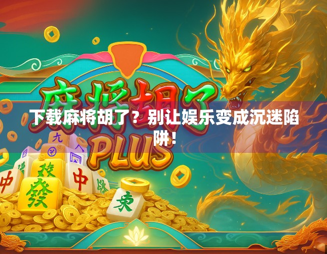 下载麻将胡了？别让娱乐变成沉迷陷阱！