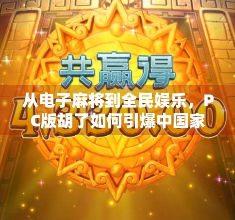 从电子麻将到全民娱乐，PC版胡了如何引爆中国家庭的社交新潮流？
