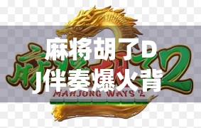 麻将胡了DJ伴奏爆火背后，藏着中国人的情绪解药与社交密码