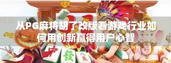 从PG麻将胡了改版看游戏行业如何用创新赢得用户心智