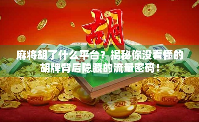 麻将胡了什么平台？揭秘你没看懂的胡牌背后隐藏的流量密码！