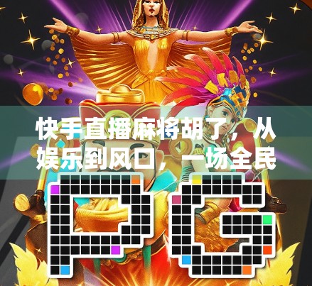 快手直播麻将胡了，从娱乐到风口，一场全民参与的数字牌局风暴