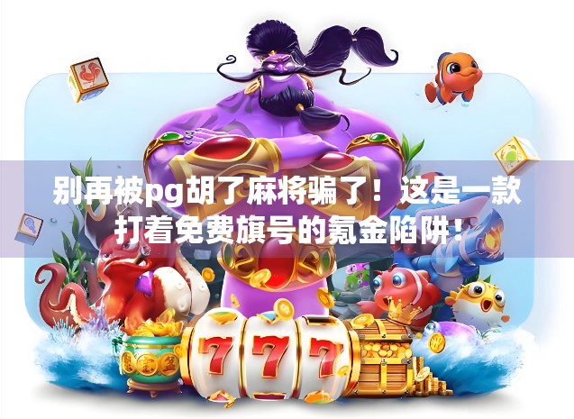 别再被pg胡了麻将骗了！这是一款打着免费旗号的氪金陷阱！