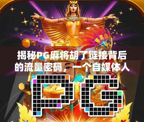 揭秘PG麻将胡了链接背后的流量密码,一个自媒体人的深度复盘与避坑指南