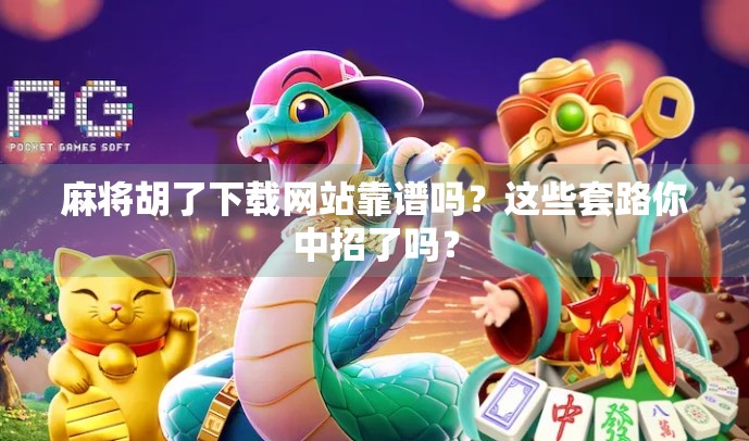 麻将胡了下载网站靠谱吗？这些套路你中招了吗？