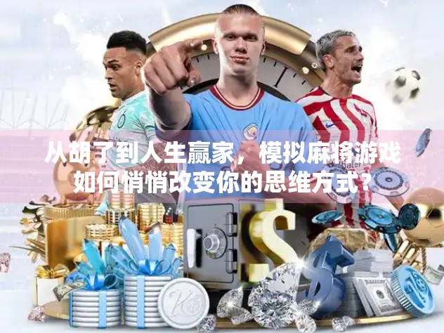 从胡了到人生赢家，模拟麻将游戏如何悄悄改变你的思维方式？