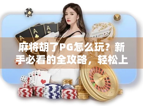 麻将胡了PG怎么玩？新手必看的全攻略，轻松上手赢大奖！