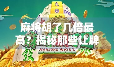 麻将胡了几倍最高？揭秘那些让牌友惊呼神操作的极限翻倍技巧！