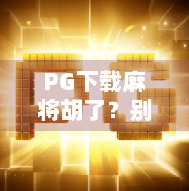 PG下载麻将胡了？别被免费陷阱骗了！这5个隐藏风险你必须知道！